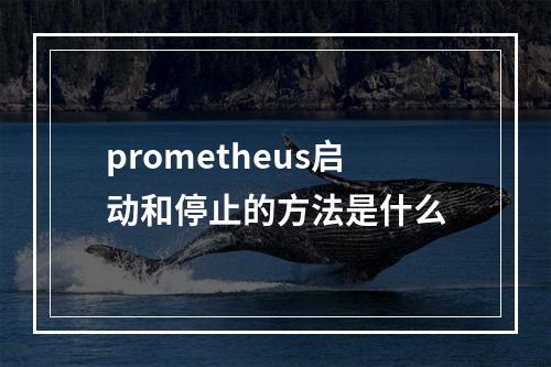 prometheus启动和停止的方法是什么