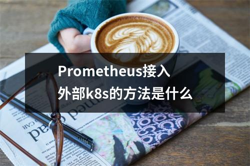 Prometheus接入外部k8s的方法是什么