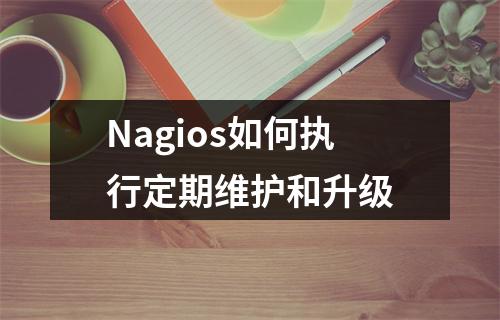 Nagios如何执行定期维护和升级
