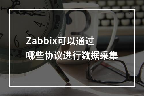 Zabbix可以通过哪些协议进行数据采集