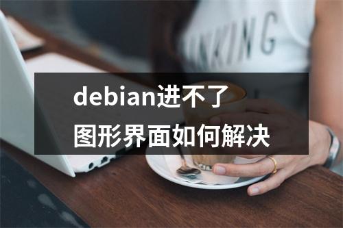 debian进不了图形界面如何解决