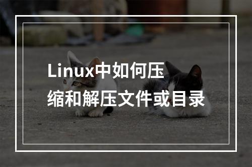 Linux中如何压缩和解压文件或目录
