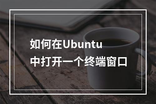 如何在Ubuntu中打开一个终端窗口