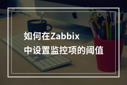 如何在Zabbix中设置监控项的阈值