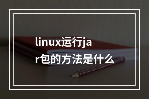 linux运行jar包的方法是什么