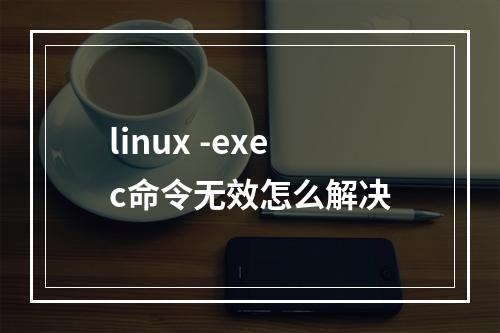linux -exec命令无效怎么解决
