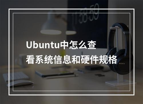 Ubuntu中怎么查看系统信息和硬件规格