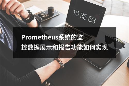 Prometheus系统的监控数据展示和报告功能如何实现