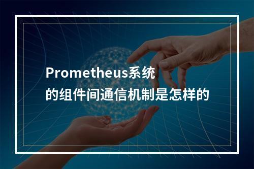 Prometheus系统的组件间通信机制是怎样的