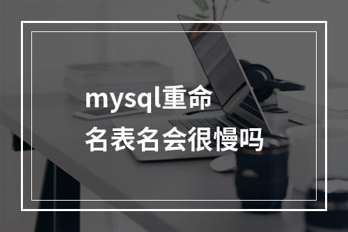 mysql重命名表名会很慢吗