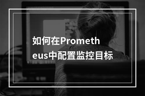 如何在Prometheus中配置监控目标