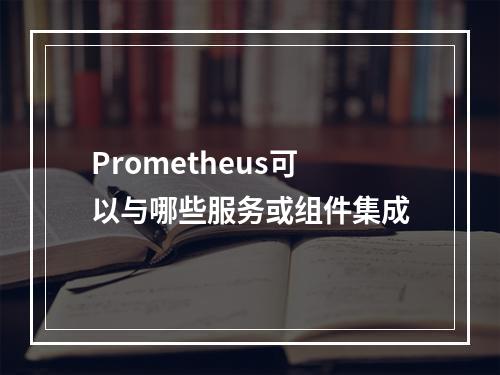 Prometheus可以与哪些服务或组件集成