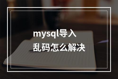 mysql导入乱码怎么解决