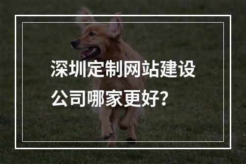 深圳定制网站建设公司哪家更好?