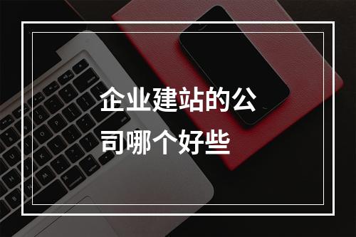 企业建站的公司哪个好些