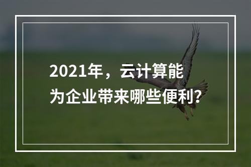 2021年,云计算能为企业带来哪些便利?