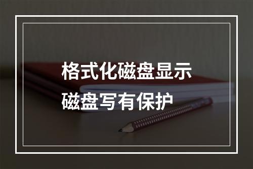 格式化磁盘显示磁盘写有保护