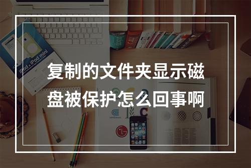 复制的文件夹显示磁盘被保护怎么回事啊