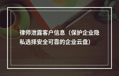 律师泄露客户信息(保护企业隐私选择安全可靠的企业云盘)