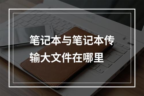 笔记本与笔记本传输大文件在哪里