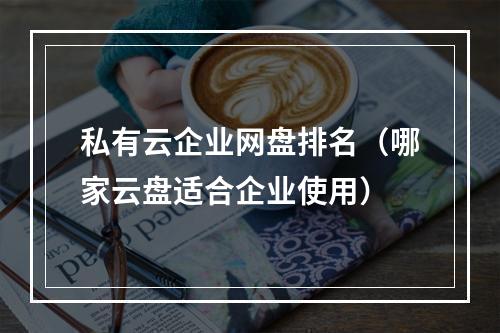 私有云企业网盘排名(哪家云盘适合企业使用)