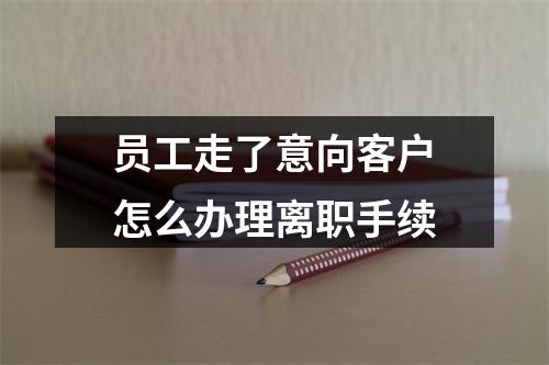 员工走了意向客户怎么办理离职手续