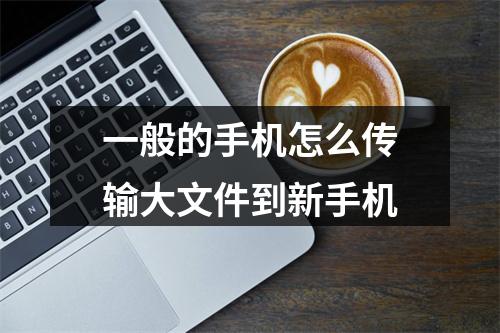 一般的手机怎么传输大文件到新手机