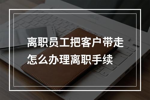 离职员工把客户带走怎么办理离职手续