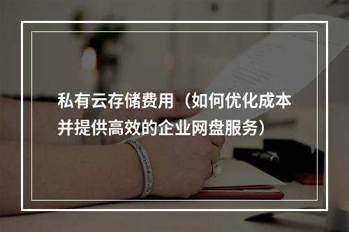 私有云存储费用(如何优化成本并提供高效的企业网盘服务)
