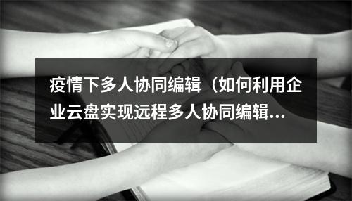 疫情下多人协同编辑(如何利用企业云盘实现远程多人协同编辑提高工作效率)