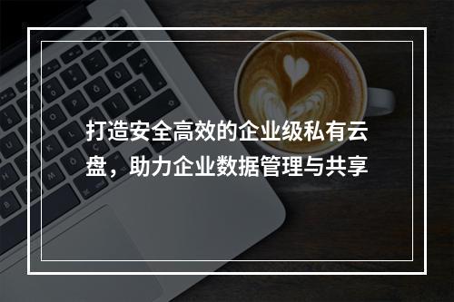 打造安全高效的企业级私有云盘,助力企业数据管理与共享