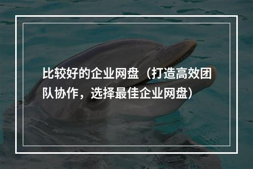 比较好的企业网盘(打造高效团队协作,选择最佳企业网盘)