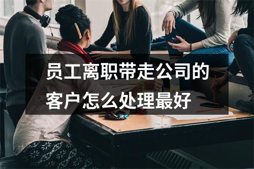 员工离职带走公司的客户怎么处理最好