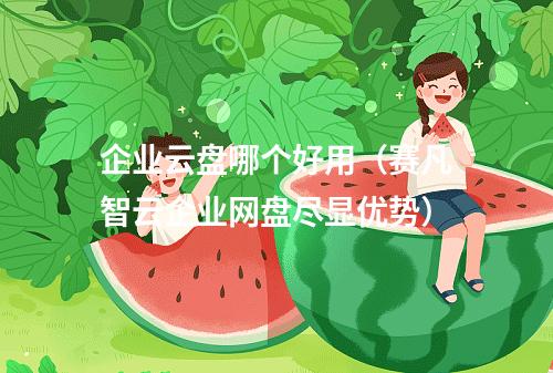 企业云盘哪个好用(赛凡智云企业网盘尽显优势)