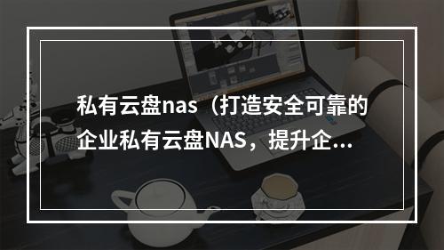 私有云盘nas(打造安全可靠的企业私有云盘NAS,提升企业办公效率)