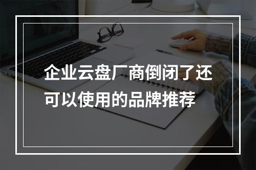 企业云盘厂商倒闭了还可以使用的品牌推荐