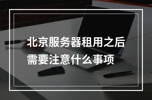 北京服务器租用之后需要注意什么事项