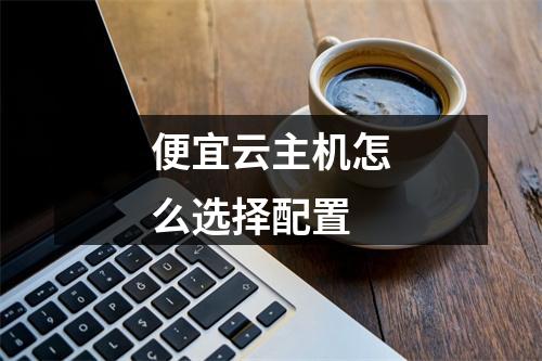 便宜云主机怎么选择配置