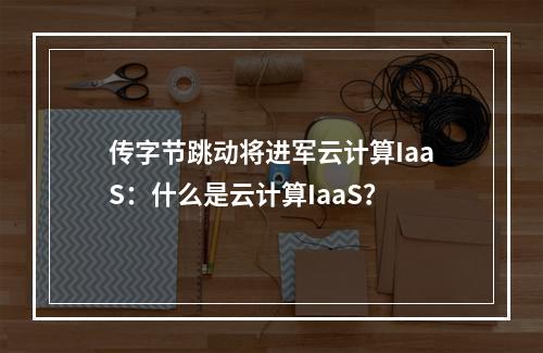 传字节跳动将进军云计算IaaS:什么是云计算IaaS?