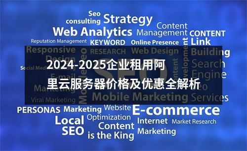 2024-2025企业租用阿里云服务器价格及优惠全解析