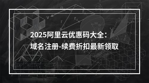 2025阿里云优惠码大全：域名注册-续费折扣最新领取