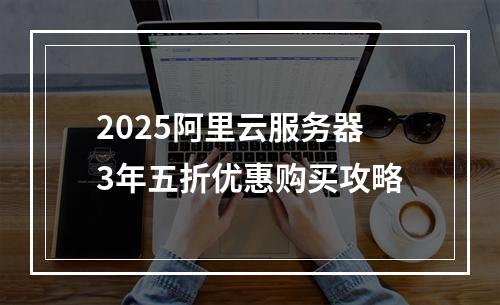 2025阿里云服务器3年五折优惠购买攻略