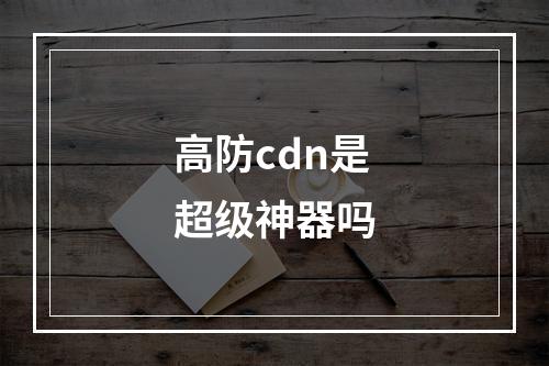 高防cdn是超级神器吗