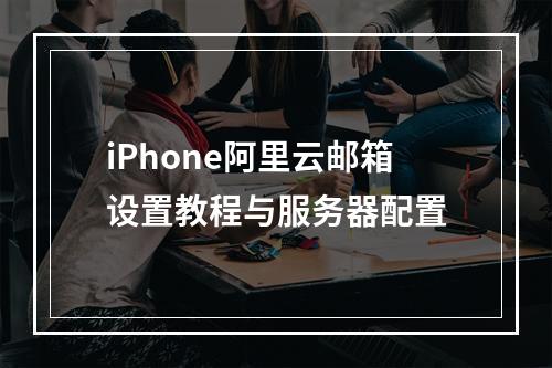 iPhone阿里云邮箱设置教程与服务器配置