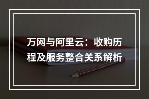 万网与阿里云：收购历程及服务整合关系解析