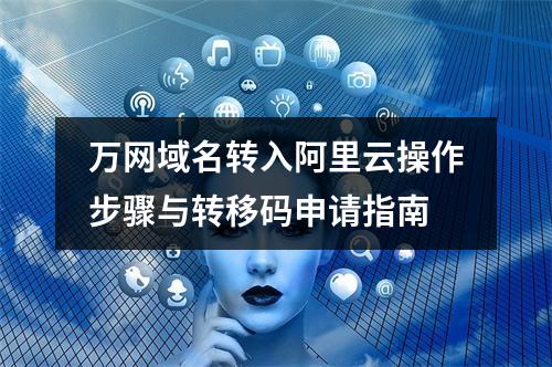 万网域名转入阿里云操作步骤与转移码申请指南