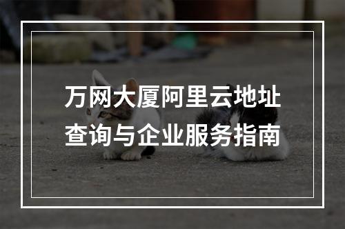 万网大厦阿里云地址查询与企业服务指南