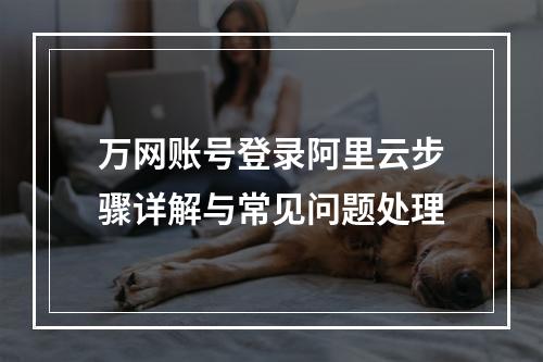 万网账号登录阿里云步骤详解与常见问题处理