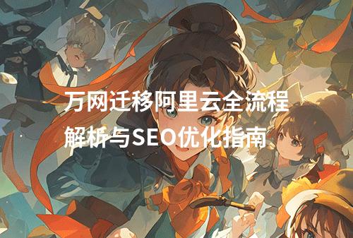 万网迁移阿里云全流程解析与SEO优化指南