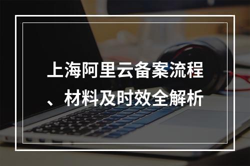 上海阿里云备案流程、材料及时效全解析